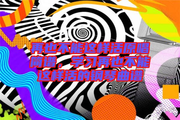 再也不能這樣活原唱簡(jiǎn)譜，學(xué)習(xí)再也不能這樣活的鋼琴曲譜