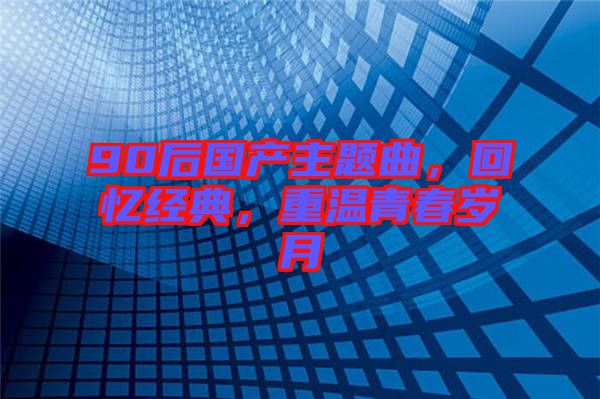 90后國(guó)產(chǎn)主題曲，回憶經(jīng)典，重溫青春歲月