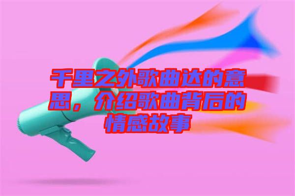 千里之外歌曲達的意思，介紹歌曲背后的情感故事