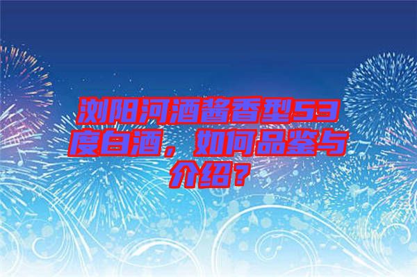 瀏陽河酒醬香型53度白酒，如何品鑒與介紹？