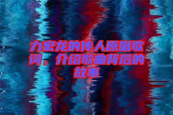 力宏龍的傳人原唱歌詞，介紹歌曲背后的故事