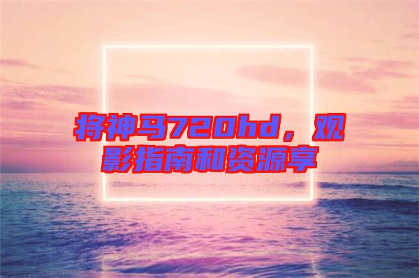 將神馬720hd，觀影指南和資源享