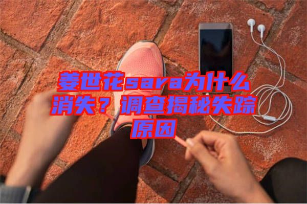 姜世花sara為什么消失？調(diào)查揭秘失蹤原因