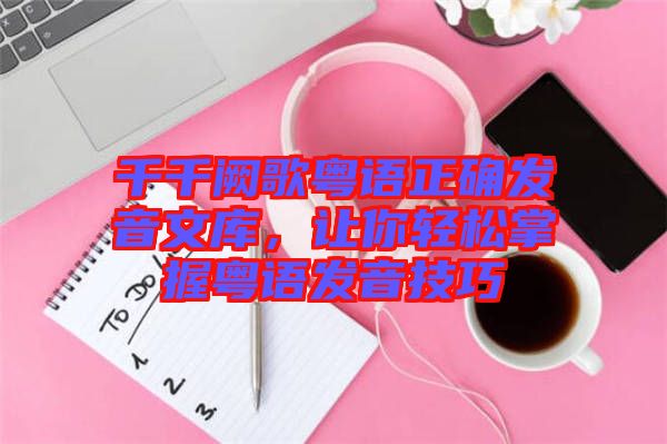 千千闕歌粵語正確發(fā)音文庫，讓你輕松掌握粵語發(fā)音技巧