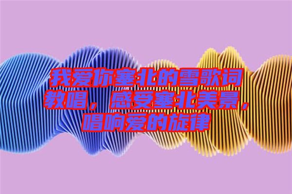我愛你塞北的雪歌詞教唱，感受塞北美景，唱響愛的旋律