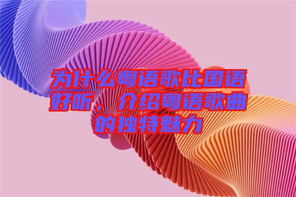 為什么粵語歌比國語好聽，介紹粵語歌曲的獨特魅力
