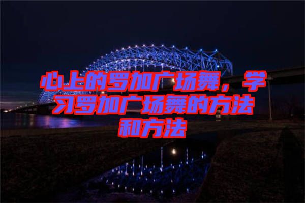 心上的羅加廣場舞，學(xué)習(xí)羅加廣場舞的方法和方法
