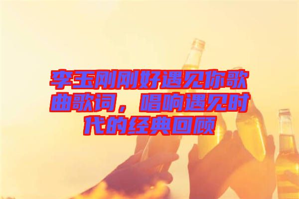 李玉剛剛好遇見你歌曲歌詞，唱響遇見時(shí)代的經(jīng)典回顧