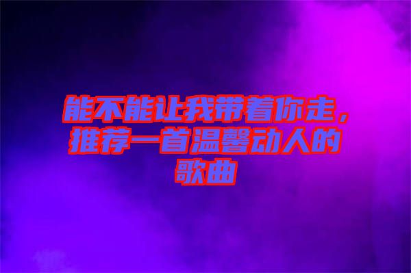 能不能讓我?guī)е阕?，推薦一首溫馨動(dòng)人的歌曲