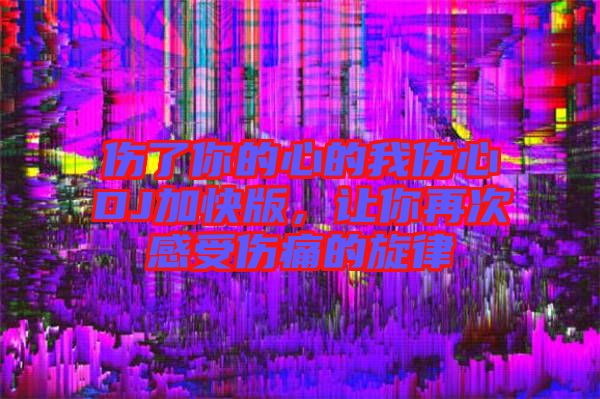 傷了你的心的我傷心DJ加快版，讓你再次感受傷痛的旋律