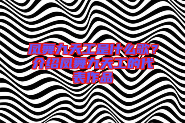 鳳舞九天工是什么歌？介紹鳳舞九天工的代表作品