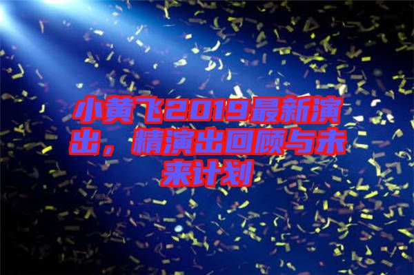 小黃飛2019最新演出，精演出回顧與未來計(jì)劃