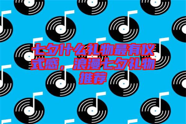 七夕什么禮物最有儀式感，浪漫七夕禮物推薦