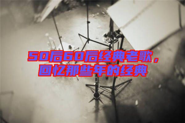 50后60后經(jīng)典老歌，回憶那些年的經(jīng)典