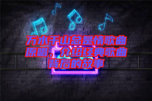 萬(wàn)水千山總是情歌曲原唱，介紹經(jīng)典歌曲背后的故事