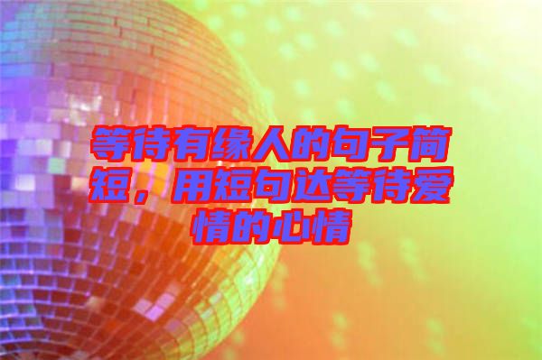 等待有緣人的句子簡短，用短句達(dá)等待愛情的心情