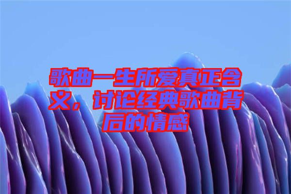 歌曲一生所愛真正含義，討論經(jīng)典歌曲背后的情感