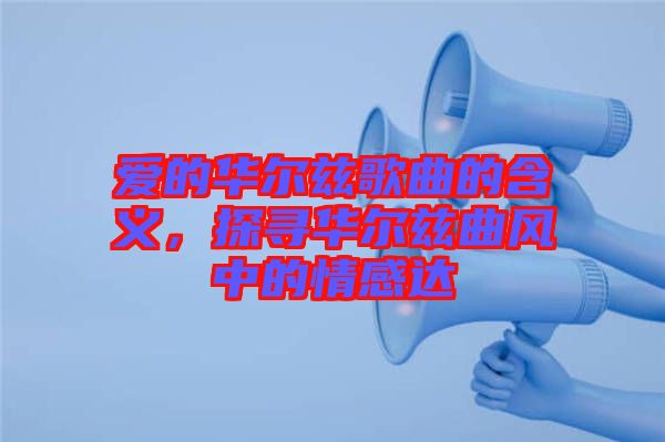 愛的華爾茲歌曲的含義，探尋華爾茲曲風(fēng)中的情感達