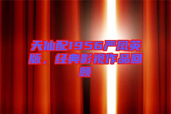 天仙配1956嚴鳳英版，經(jīng)典影視作品回顧