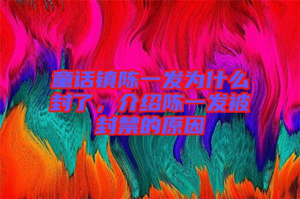 童話鎮(zhèn)陳一發(fā)為什么封了，介紹陳一發(fā)被封禁的原因