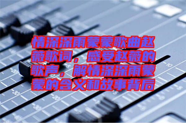 情深深雨蒙蒙歌曲趙薇歌詞，感受趙薇的歌聲，解情深深雨蒙蒙的含義和故事背后