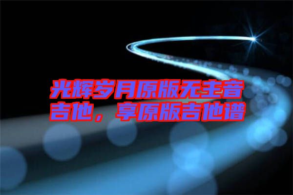 光輝歲月原版無(wú)主音吉他，享原版吉他譜