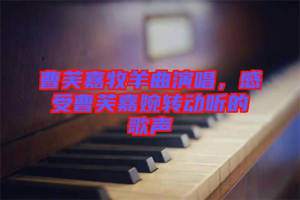 曹芙嘉牧羊曲演唱，感受曹芙嘉婉轉(zhuǎn)動聽的歌聲