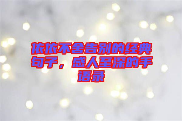 依依不舍告別的經(jīng)典句子，感人至深的手語(yǔ)錄