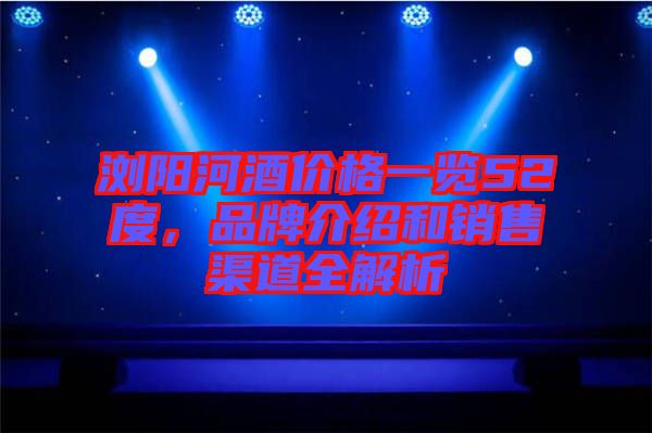 瀏陽河酒價格一覽52度，品牌介紹和銷售渠道全解析