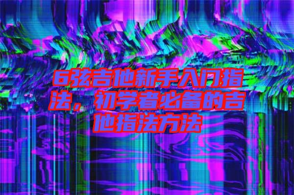 6弦吉他新手入門指法，初學者必備的吉他指法方法