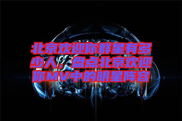 北京歡迎你群星有多少人，盤點(diǎn)北京歡迎你MV中的明星陣容