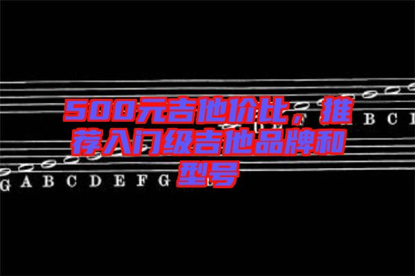 500元吉他價(jià)比，推薦入門級(jí)吉他品牌和型號(hào)
