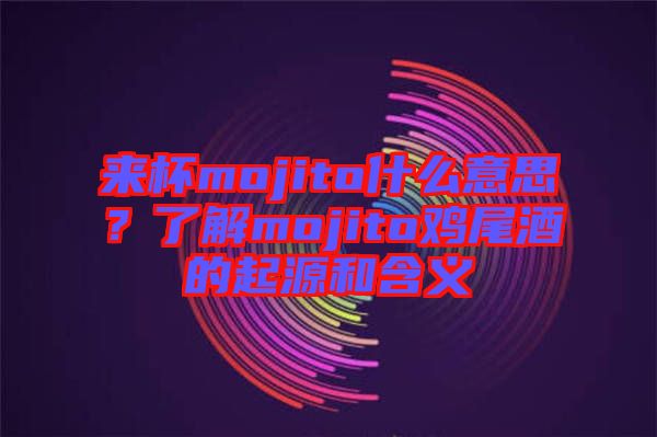 來杯mojito什么意思？了解mojito雞尾酒的起源和含義