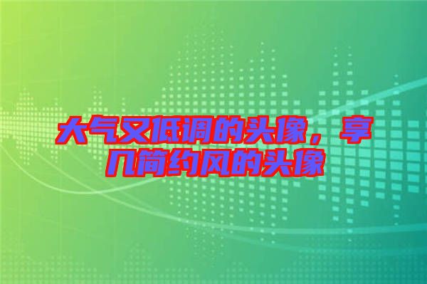 大氣又低調(diào)的頭像，享幾簡(jiǎn)約風(fēng)的頭像