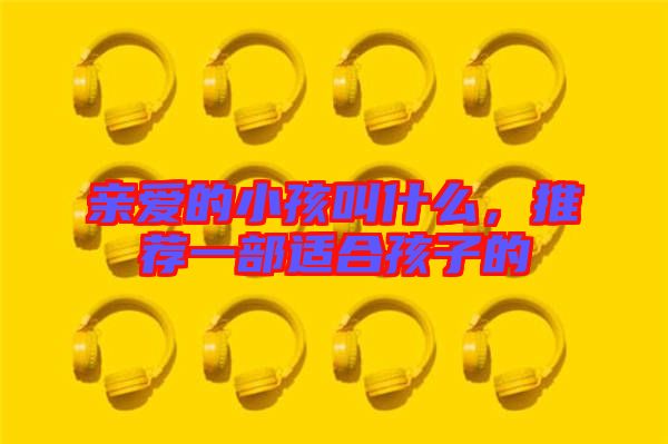 親愛的小孩叫什么，推薦一部適合孩子的