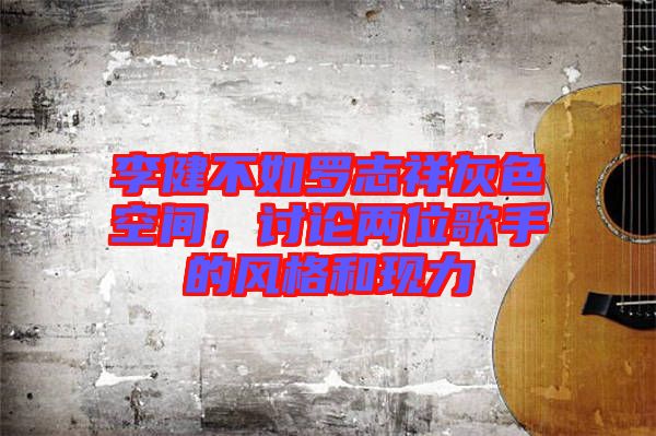 李健不如羅志祥灰色空間，討論兩位歌手的風(fēng)格和現(xiàn)力