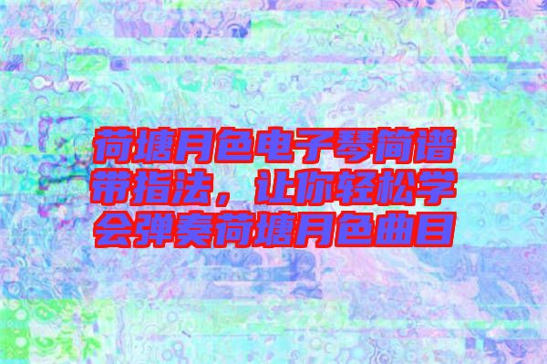 荷塘月色電子琴簡譜帶指法，讓你輕松學會彈奏荷塘月色曲目