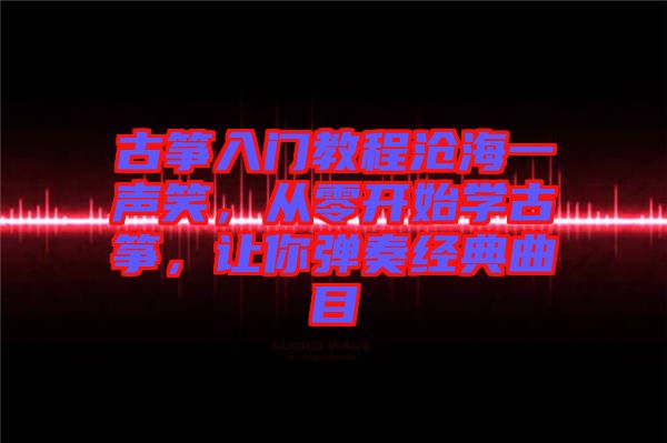古箏入門教程滄海一聲笑，從零開(kāi)始學(xué)古箏，讓你彈奏經(jīng)典曲目