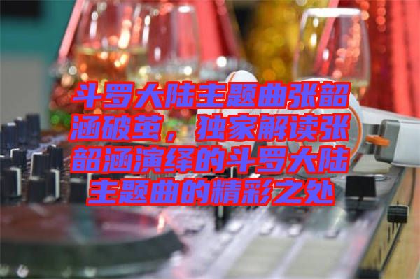 斗羅大陸主題曲張韶涵破繭，獨(dú)家解讀張韶涵演繹的斗羅大陸主題曲的精彩之處