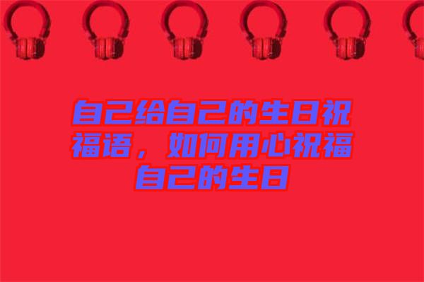 自己給自己的生日祝福語，如何用心祝福自己的生日