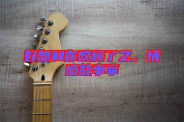 好想和你咬顧了之，情感故事享