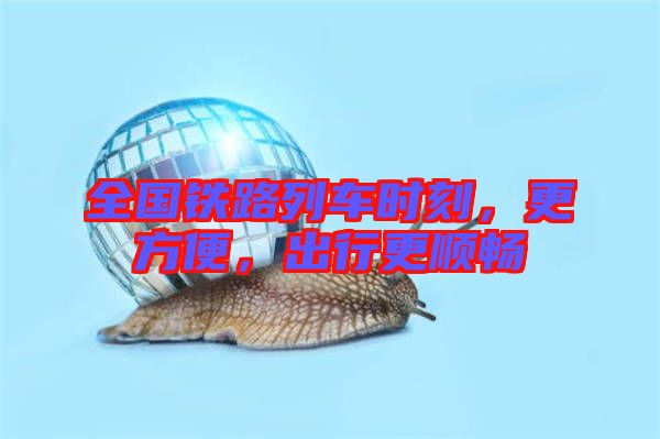 全國鐵路列車時刻，更方便，出行更順暢