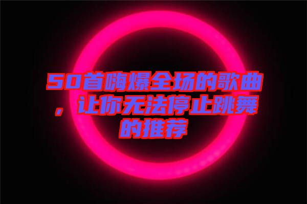50首嗨爆全場的歌曲，讓你無法停止跳舞的推薦