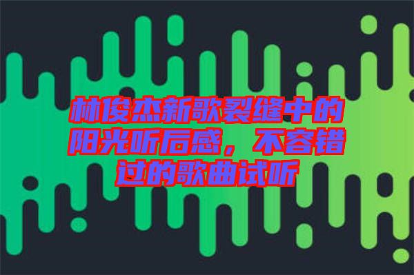 林俊杰新歌裂縫中的陽光聽后感，不容錯過的歌曲試聽