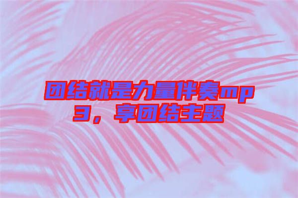 團(tuán)結(jié)就是力量伴奏mp3，享團(tuán)結(jié)主題