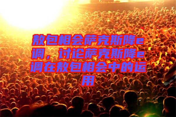 敖包相會(huì)薩克斯降e調(diào)，討論薩克斯降e調(diào)在敖包相會(huì)中的運(yùn)用