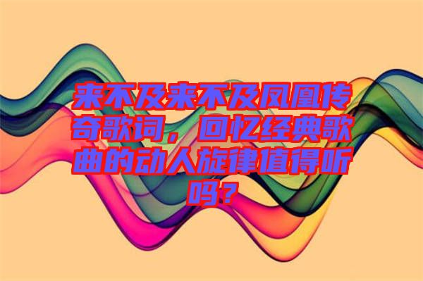 來不及來不及鳳凰傳奇歌詞，回憶經(jīng)典歌曲的動人旋律值得聽嗎？