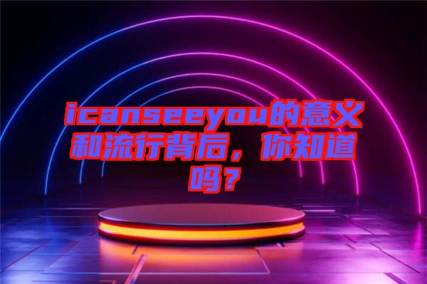 icanseeyou的意義和流行背后，你知道嗎？
