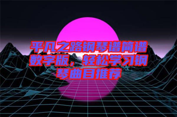 平凡之路鋼琴譜簡譜數(shù)字版，輕松學習鋼琴曲目推薦