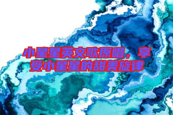 小星星英文歌原唱，享受小星星的甜美旋律